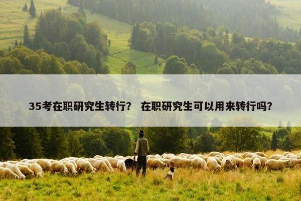 35考在职研究生转行？ 在职研究生可以用来转行吗？