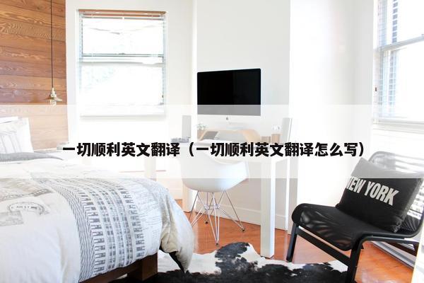 一切顺利英文翻译（一切顺利英文翻译怎么写）
