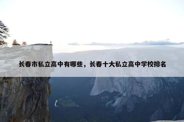 长春市私立高中有哪些，长春十大私立高中学校排名
