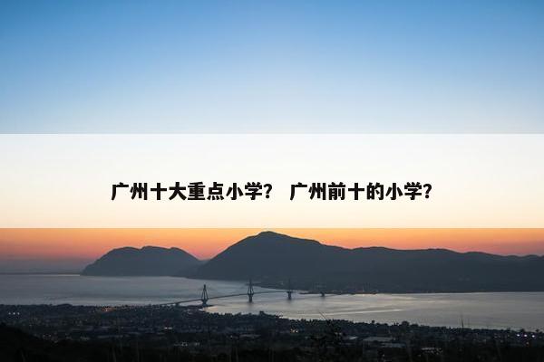 广州十大重点小学？ 广州前十的小学？