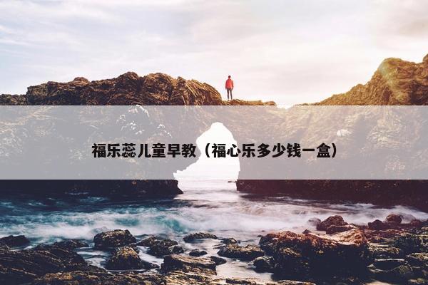 福乐蕊儿童早教（福心乐多少钱一盒）