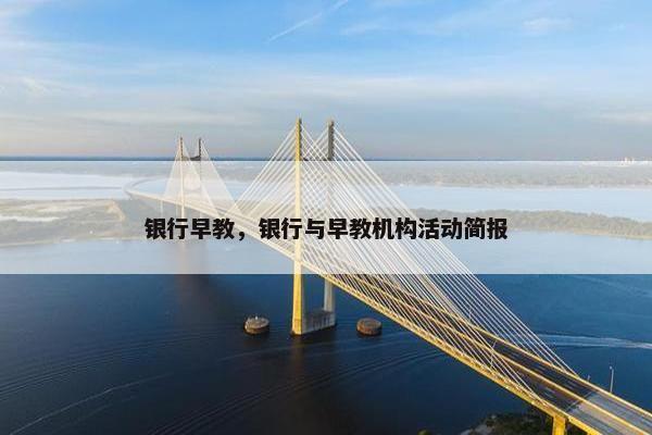 银行早教，银行与早教机构活动简报