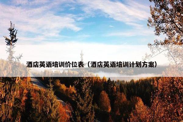 酒店英语培训价位表（酒店英语培训计划方案）