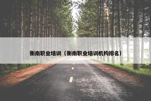 衡南职业培训（衡南职业培训机构排名）