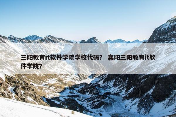 三阳教育it软件学院学校代码？ 襄阳三阳教育it软件学院？