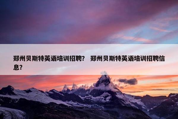 郑州贝斯特英语培训招聘？ 郑州贝斯特英语培训招聘信息？