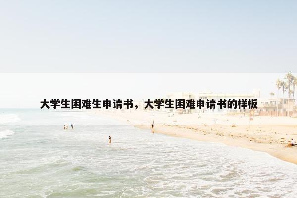 大学生困难生申请书，大学生困难申请书的样板