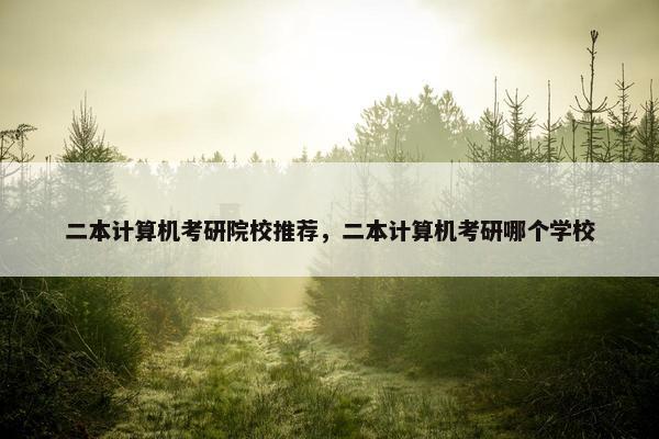 二本计算机考研院校推荐，二本计算机考研哪个学校