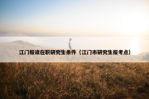 江门报读在职研究生条件（江门市研究生报考点）