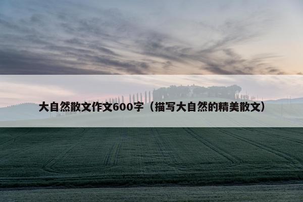 大自然散文作文600字（描写大自然的精美散文）