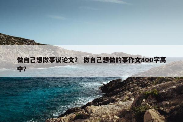 做自己想做事议论文？ 做自己想做的事作文800字高中？