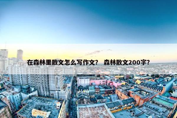 在森林里散文怎么写作文？ 森林散文200字？