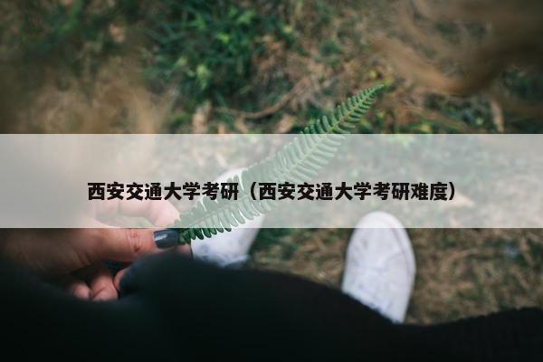 西安交通大学考研（西安交通大学考研难度）