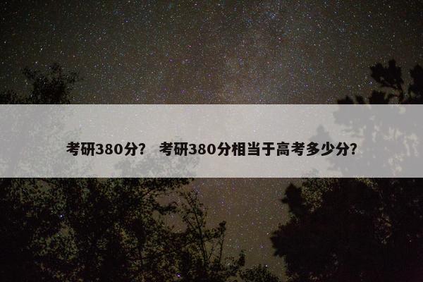 考研380分？ 考研380分相当于高考多少分？