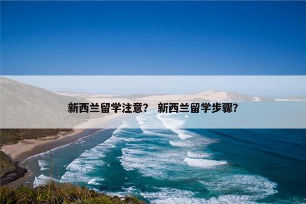 新西兰留学注意？ 新西兰留学步骤？