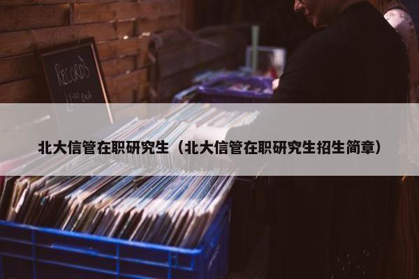 北大信管在职研究生（北大信管在职研究生招生简章）