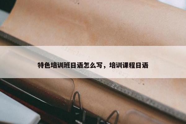 特色培训班日语怎么写，培训课程日语