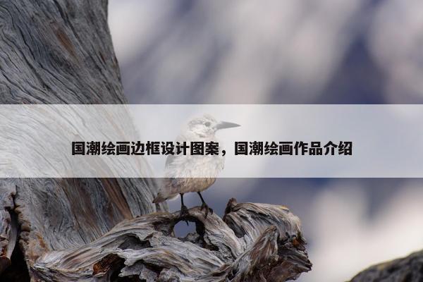 国潮绘画边框设计图案，国潮绘画作品介绍