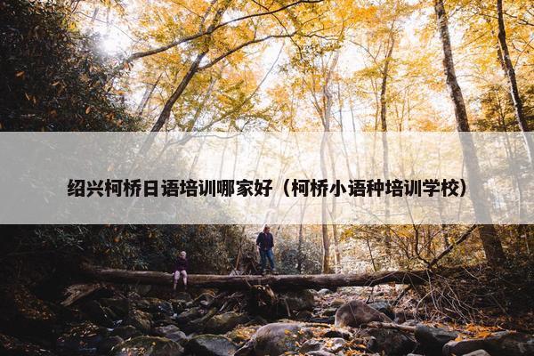 绍兴柯桥日语培训哪家好（柯桥小语种培训学校）