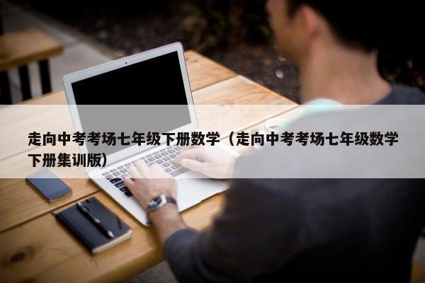 走向中考考场七年级下册数学（走向中考考场七年级数学下册集训版）