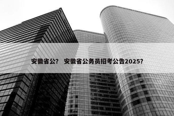安徽省公？ 安徽省公务员招考公告2025？