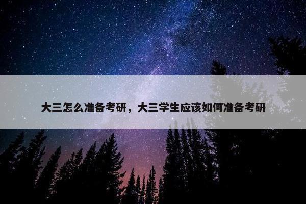大三怎么准备考研，大三学生应该如何准备考研