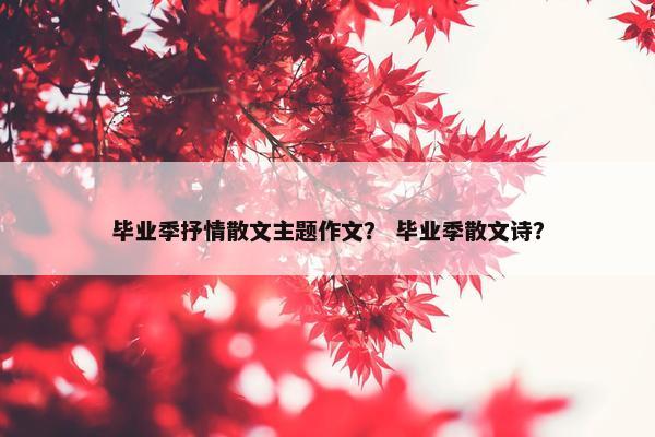 毕业季抒情散文主题作文？ 毕业季散文诗？
