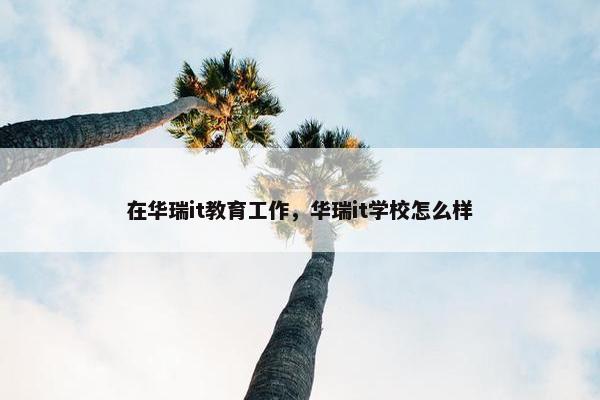 在华瑞it教育工作，华瑞it学校怎么样