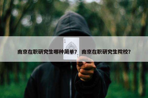 南京在职研究生哪种简单？ 南京在职研究生院校？