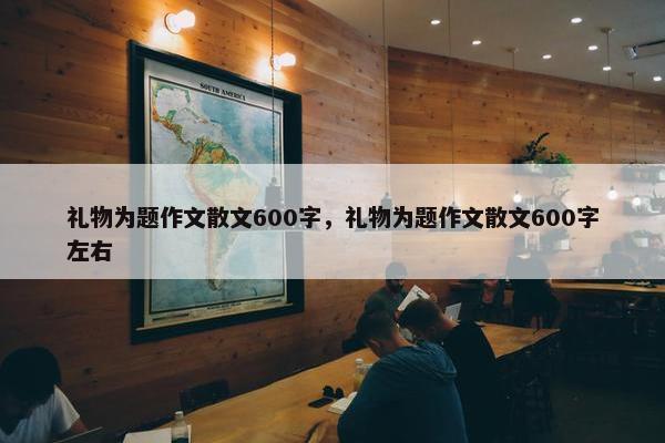 礼物为题作文散文600字，礼物为题作文散文600字左右