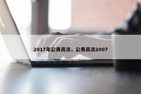 2017年公务员法，公务员法2007