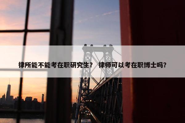 律所能不能考在职研究生？ 律师可以考在职博士吗？