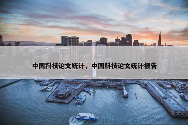 中国科技论文统计，中国科技论文统计报告