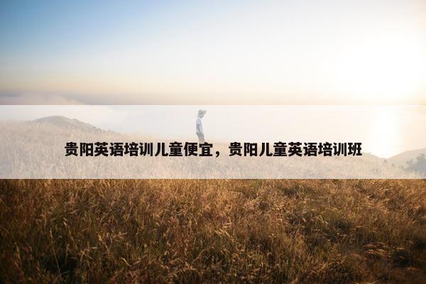 贵阳英语培训儿童便宜，贵阳儿童英语培训班