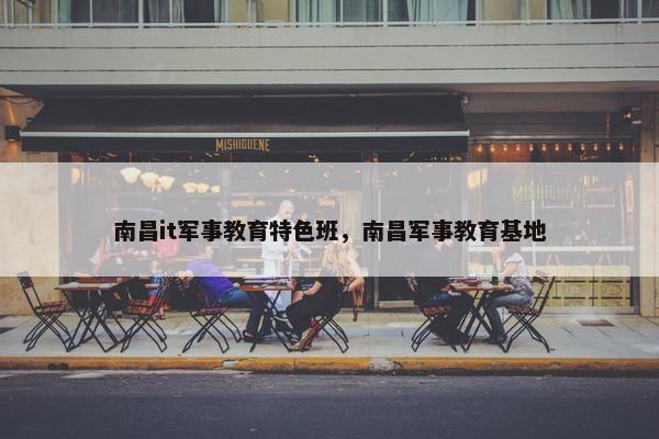 南昌it军事教育特色班，南昌军事教育基地