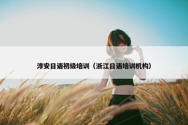 淳安日语初级培训（浙江日语培训机构）