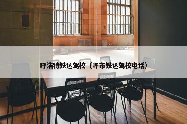 呼浩特铁达驾校（呼市铁达驾校电话）
