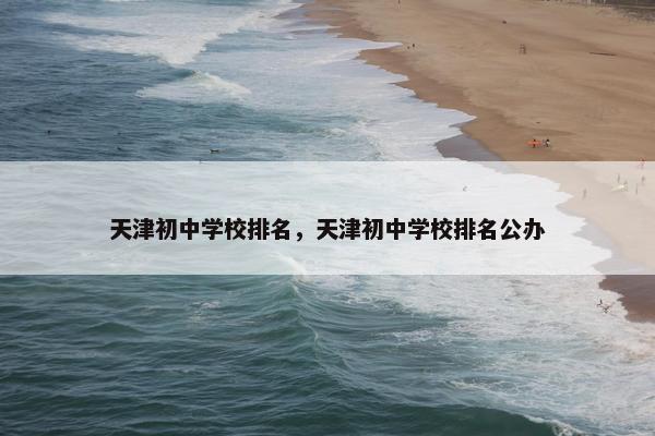 天津初中学校排名，天津初中学校排名公办
