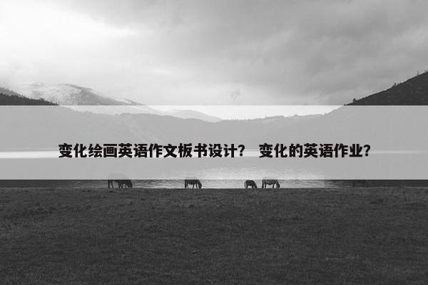 变化绘画英语作文板书设计？ 变化的英语作业？