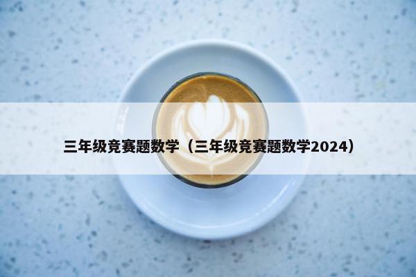 三年级竞赛题数学（三年级竞赛题数学2024）