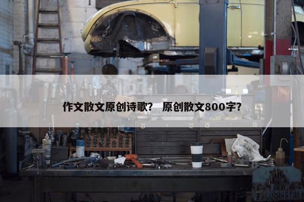 作文散文原创诗歌？ 原创散文800字？