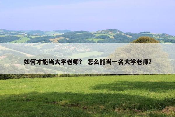 如何才能当大学老师？ 怎么能当一名大学老师？