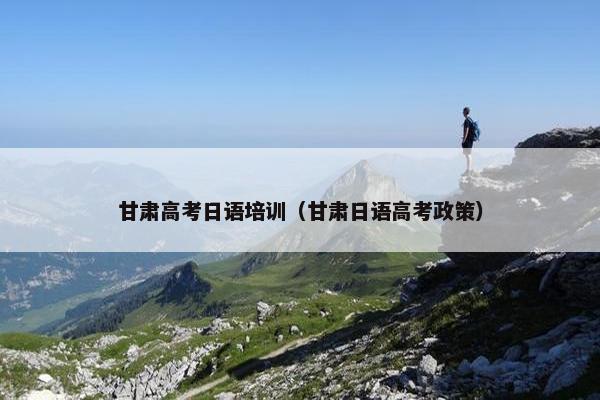 甘肃高考日语培训（甘肃日语高考政策）