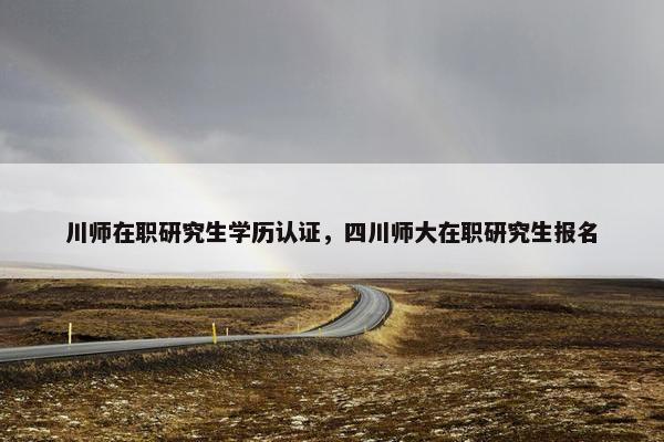 川师在职研究生学历认证，四川师大在职研究生报名