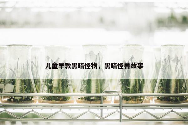 儿童早教黑暗怪物，黑暗怪兽故事