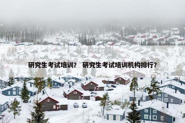 研究生考试培训？ 研究生考试培训机构排行？