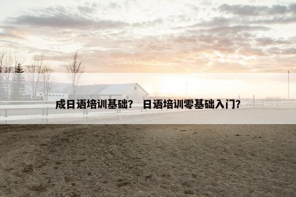 成日语培训基础？ 日语培训零基础入门？