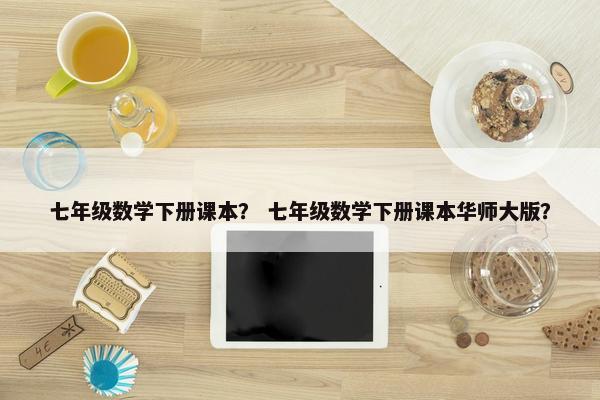 七年级数学下册课本？ 七年级数学下册课本华师大版？