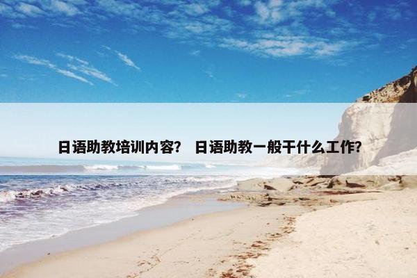 日语助教培训内容？ 日语助教一般干什么工作？
