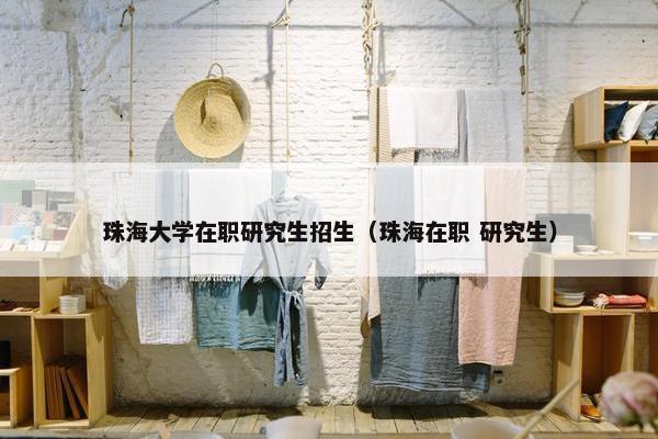 珠海大学在职研究生招生（珠海在职 研究生）
